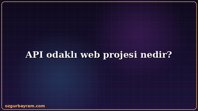 API odaklı web projesi nedir konusunu özetleyen açıklayıcı görsel