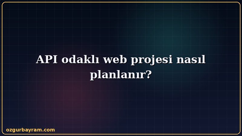 API odaklı web projesi nasıl planlanır adımlarını sırasıyla gösteren görsel