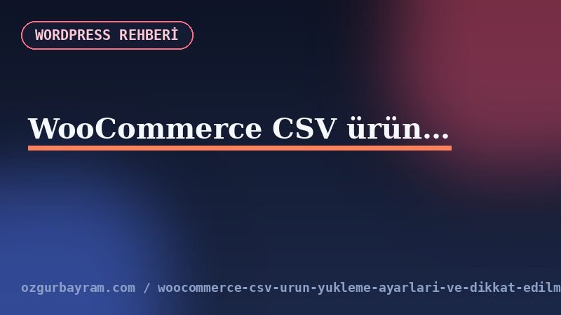 WooCommerce CSV içe aktarma hatalarında SKU, sütun eşleme, varyasyon ve sunucu kontrol akışı
