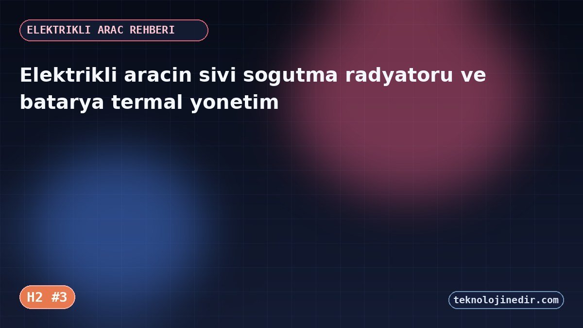 Elektrikli araç sivi sogutma radyatoru ve batarya termal yönetim